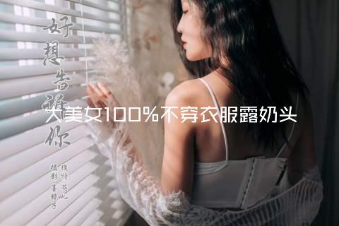 大美女100%不穿衣服露奶头